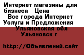 	Интернет магазины для бизнеса › Цена ­ 5000-10000 - Все города Интернет » Услуги и Предложения   . Ульяновская обл.,Ульяновск г.